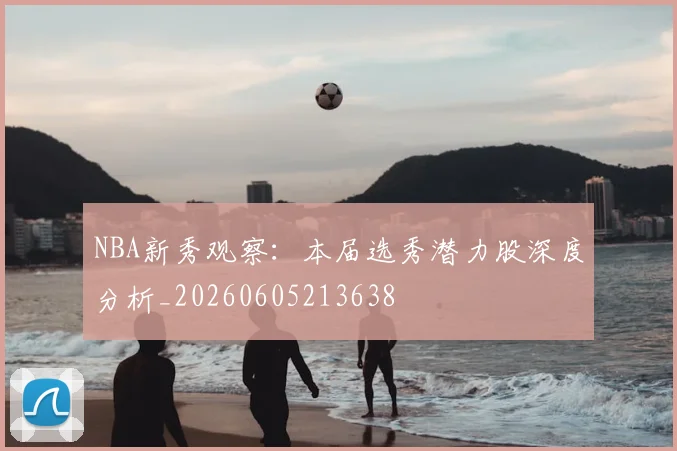 NBA新秀观察：本届选秀潜力股深度分析_20260605213638