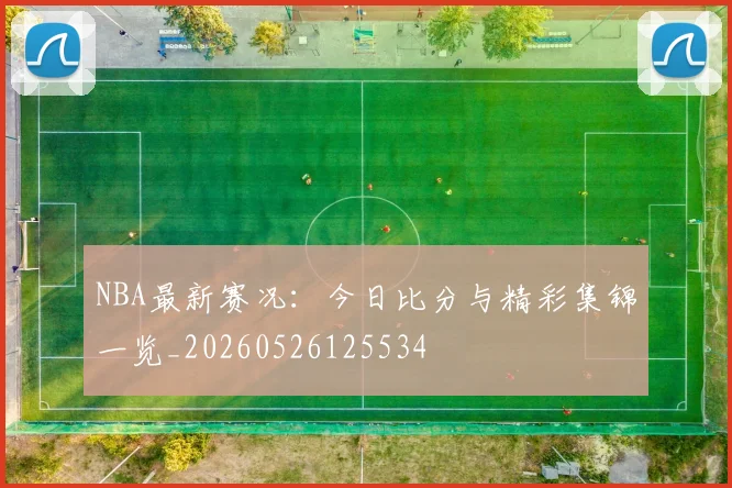 NBA最新赛况:今日比分与精彩集锦一览_20260526125534