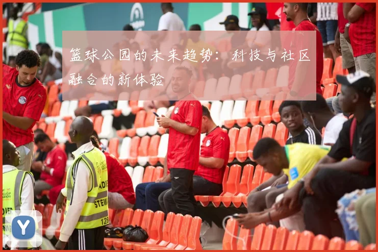 篮球公园的未来趋势：科技与社区融合的新体验