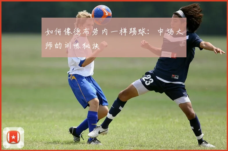 如何像德布劳内一样踢球：中场大师的训练秘诀