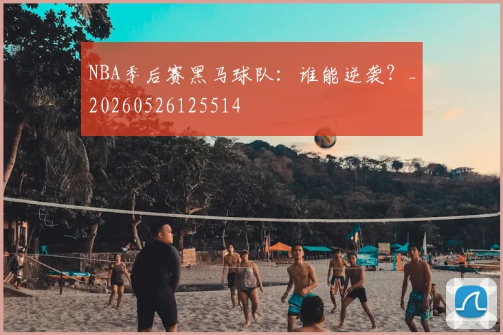 NBA季后赛黑马球队：谁能逆袭？_20260526125514