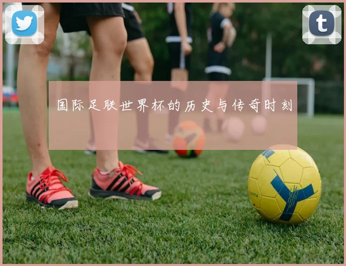 国际足联世界杯的历史与传奇时刻