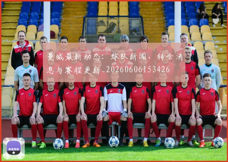 曼城最新动态:球队新闻、转会消息与赛程更新_20260606153426